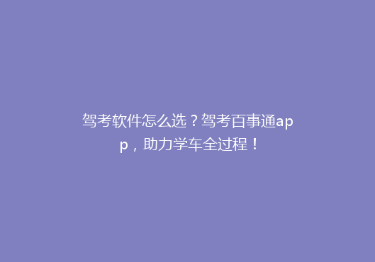 驾考软件怎么选？驾考百事通app，助力学车全过程！