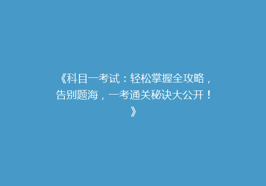 《科目一考试：轻松掌握全攻略，告别题海，一考通关秘诀大公开！》