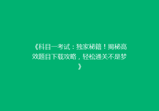 《科目一考试：独家秘籍！揭秘高效题目下载攻略，轻松通关不是梦》