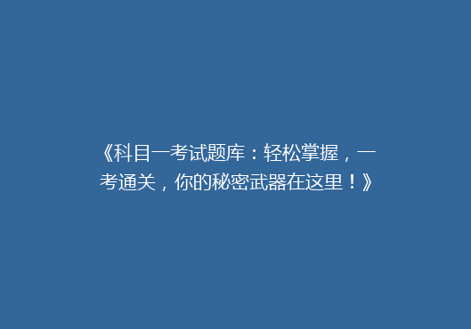 《科目一考试题库：轻松掌握，一考通关，你的秘密武器在这里！》