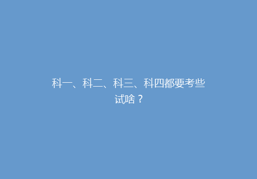 科一、科二、科三、科四都要考些试啥？