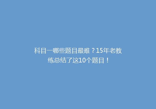 科目一哪些题目最难？15年老教练总结了这10个题目！