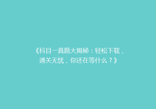 《科目一真题大揭秘：轻松下载，通关无忧，你还在等什么？》