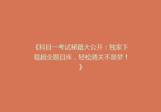 《科目一考试秘籍大公开：独家下载超全题目库，轻松通关不是梦！》