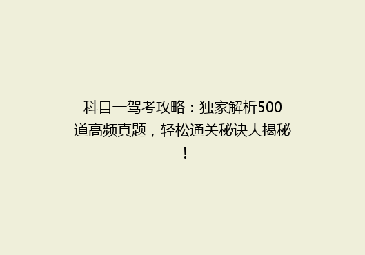 科目一驾考攻略：独家解析500道高频真题，轻松通关秘诀大揭秘！