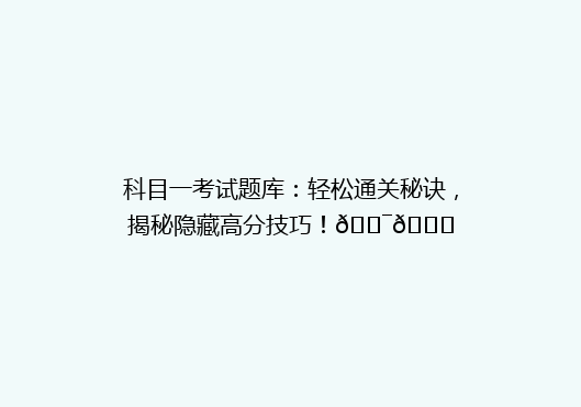 科目一考试题库：轻松通关秘诀，揭秘隐藏高分技巧！🎯📚
