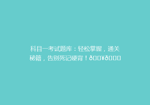 科目一考试题库：轻松掌握，通关秘籍，告别死记硬背！🔥📚