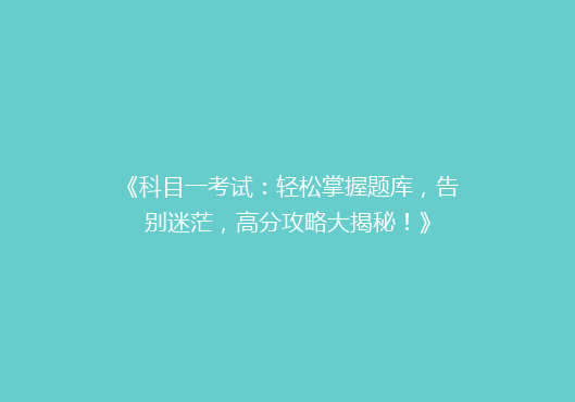 《科目一考试：轻松掌握题库，告别迷茫，高分攻略大揭秘！》