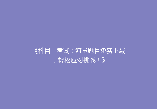 《科目一考试：海量题目免费下载，轻松应对挑战！》