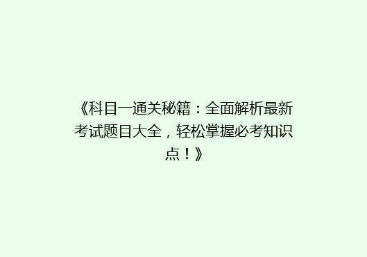 《科目一通关秘籍：全面解析最新考试题目大全，轻松掌握必考知识点！》