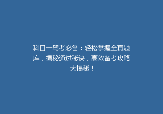 科目一驾考必备：轻松掌握全真题库，揭秘通过秘诀，高效备考攻略大揭秘！