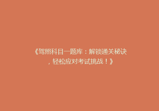 《驾照科目一题库：解锁通关秘诀，轻松应对考试挑战！》