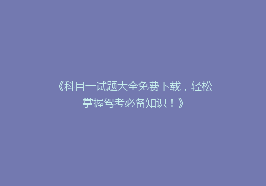 《科目一试题大全免费下载，轻松掌握驾考必备知识！》