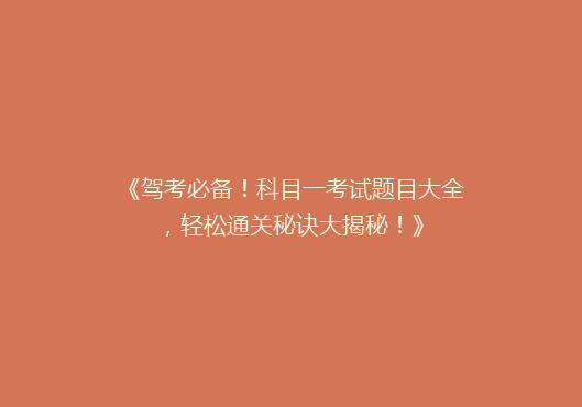 《驾考必备！科目一考试题目大全，轻松通关秘诀大揭秘！》