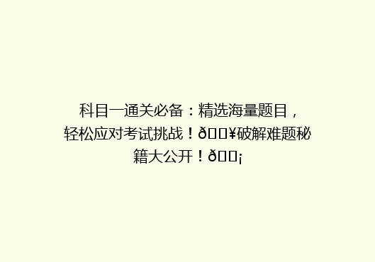 科目一通关必备：精选海量题目，轻松应对考试挑战！🔥破解难题秘籍大公开！💡