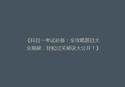 《科目一考试必备：全攻略题目大全揭秘，轻松过关秘诀大公开！》