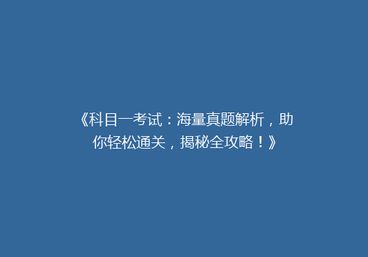 《科目一考试：海量真题解析，助你轻松通关，揭秘全攻略！》