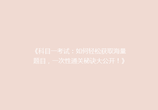 《科目一考试：如何轻松获取海量题目，一次性通关秘诀大公开！》
