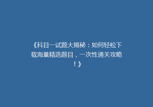 《科目一试题大揭秘：如何轻松下载海量精选题目，一次性通关攻略！》