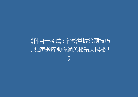 《科目一考试：轻松掌握答题技巧，独家题库助你通关秘籍大揭秘！》