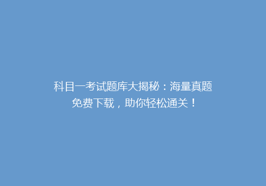 科目一考试题库大揭秘：海量真题免费下载，助你轻松通关！
