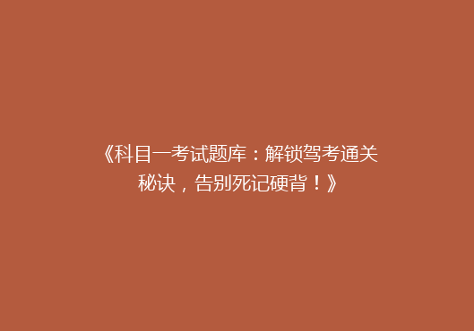《科目一考试题库：解锁驾考通关秘诀，告别死记硬背！》