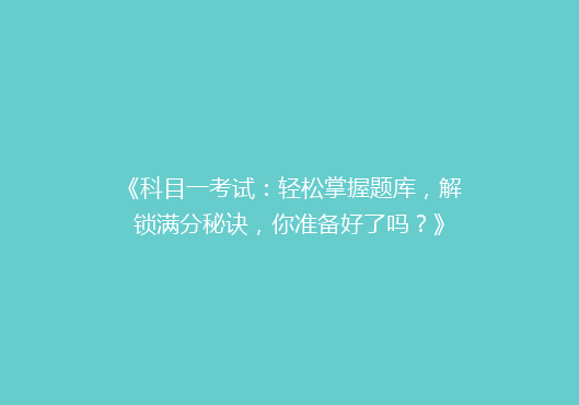 《科目一考试：轻松掌握题库，解锁满分秘诀，你准备好了吗？》