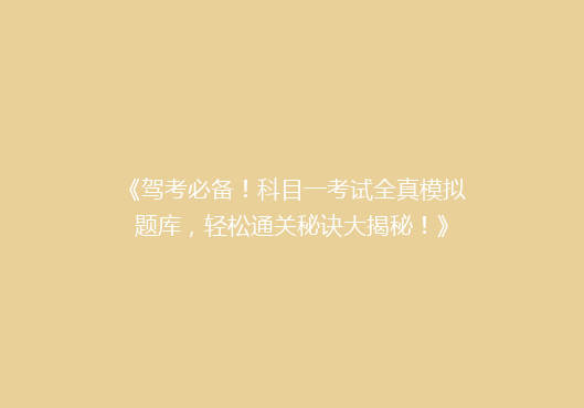 《驾考必备！科目一考试全真模拟题库，轻松通关秘诀大揭秘！》