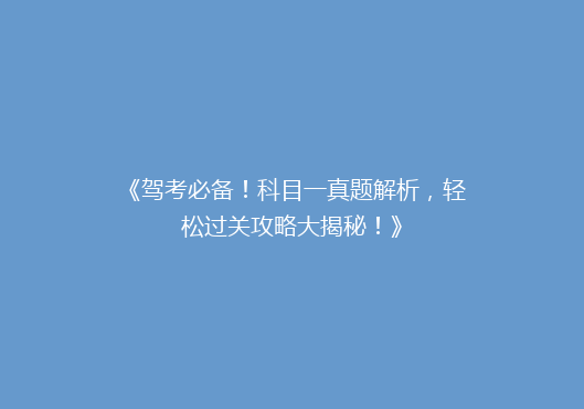 《驾考必备！科目一真题解析，轻松过关攻略大揭秘！》