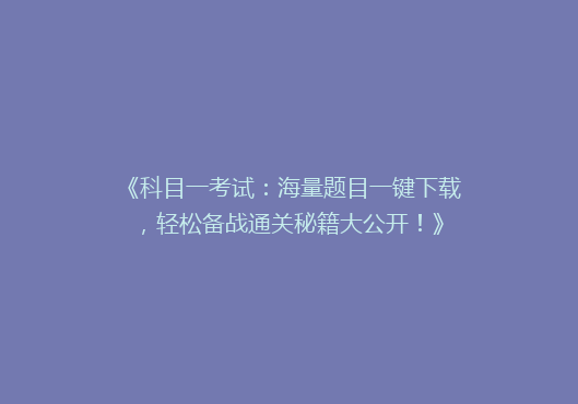 《科目一考试：海量题目一键下载，轻松备战通关秘籍大公开！》