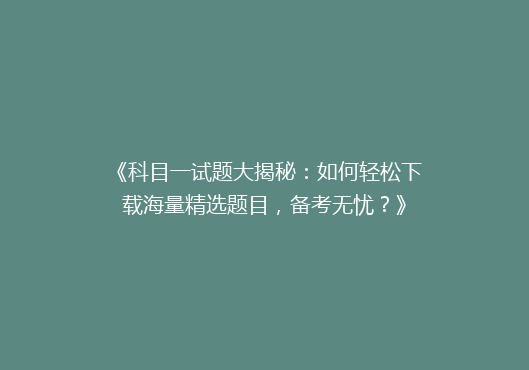 《科目一试题大揭秘：如何轻松下载海量精选题目，备考无忧？》
