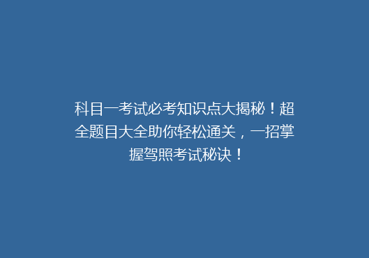 科目一考试必考知识点大揭秘！超全题目大全助你轻松通关，一招掌握驾照考试秘诀！