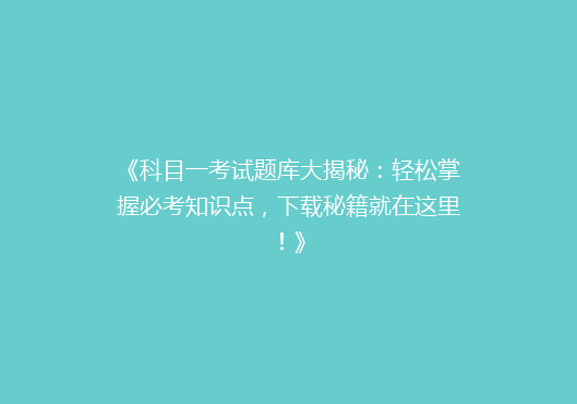 《科目一考试题库大揭秘：轻松掌握必考知识点，下载秘籍就在这里！》