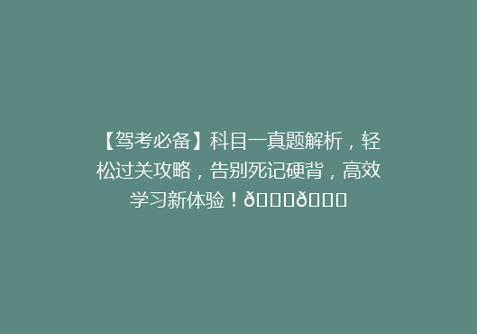 【驾考必备】科目一真题解析，轻松过关攻略，告别死记硬背，高效学习新体验！🚗🎓