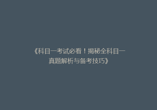 《科目一考试必看！揭秘全科目一真题解析与备考技巧》