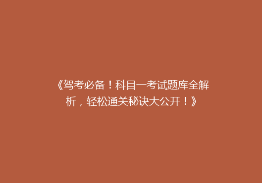 《驾考必备！科目一考试题库全解析，轻松通关秘诀大公开！》