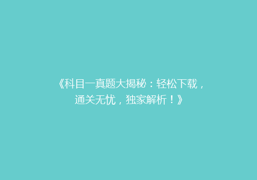 《科目一真题大揭秘：轻松下载，通关无忧，独家解析！》