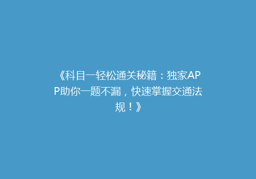 《科目一轻松通关秘籍：独家APP助你一题不漏，快速掌握交通法规！》