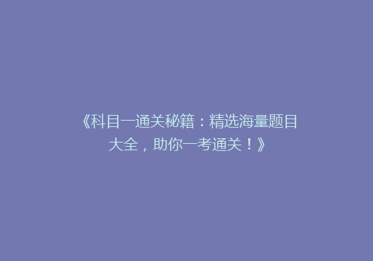 《科目一通关秘籍：精选海量题目大全，助你一考通关！》