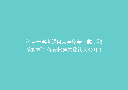科目一驾考题目大全免费下载，独家解析让你轻松通关秘诀大公开！
