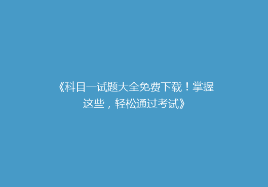 《科目一试题大全免费下载！掌握这些，轻松通过考试》