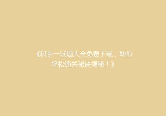 《科目一试题大全免费下载，助你轻松通关秘诀揭秘！》