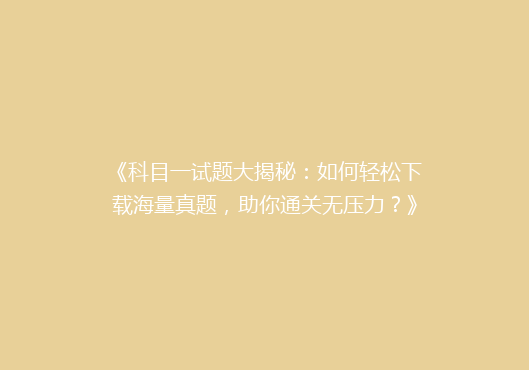 《科目一试题大揭秘：如何轻松下载海量真题，助你通关无压力？》