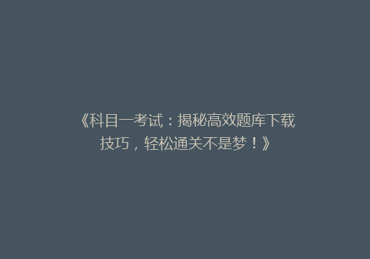 《科目一考试：揭秘高效题库下载技巧，轻松通关不是梦！》