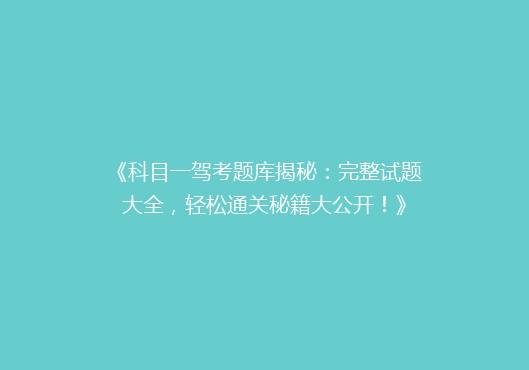 《科目一驾考题库揭秘：完整试题大全，轻松通关秘籍大公开！》