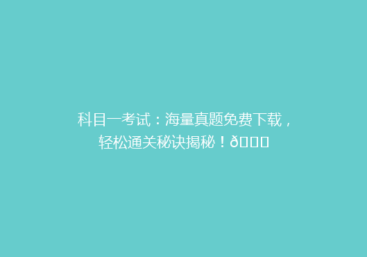 科目一考试：海量真题免费下载，轻松通关秘诀揭秘！🔍