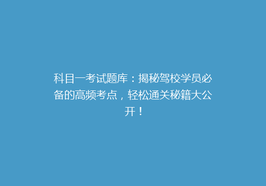 科目一考试题库：揭秘驾校学员必备的高频考点，轻松通关秘籍大公开！