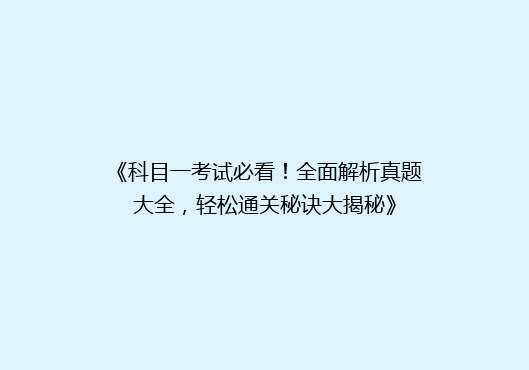 《科目一考试必看！全面解析真题大全，轻松通关秘诀大揭秘》