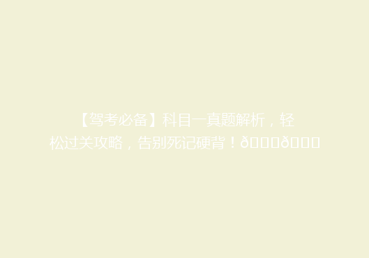 【驾考必备】科目一真题解析，轻松过关攻略，告别死记硬背！🚗📚