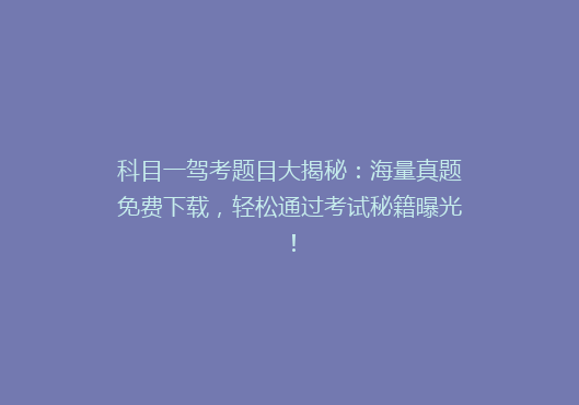 科目一驾考题目大揭秘：海量真题免费下载，轻松通过考试秘籍曝光！